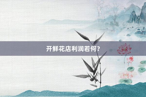 开鲜花店利润若何？