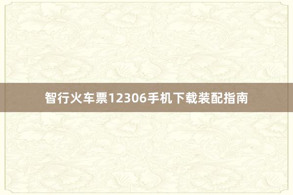 智行火车票12306手机下载装配指南