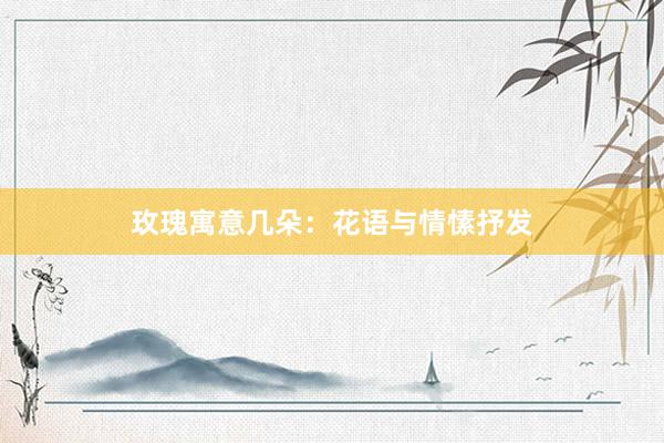 玫瑰寓意几朵：花语与情愫抒发