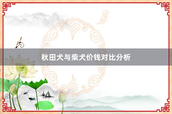 秋田犬与柴犬价钱对比分析
