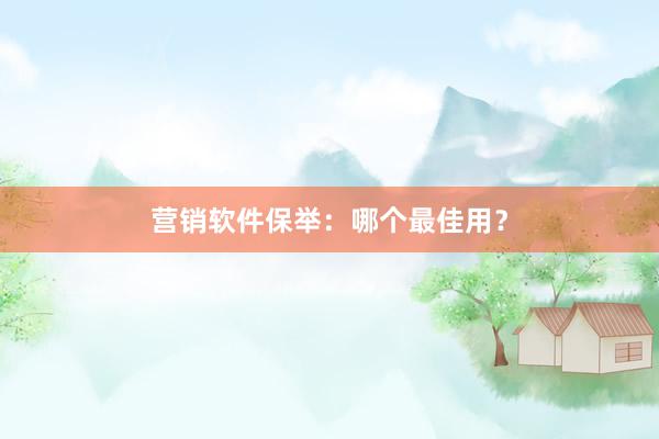 营销软件保举：哪个最佳用？